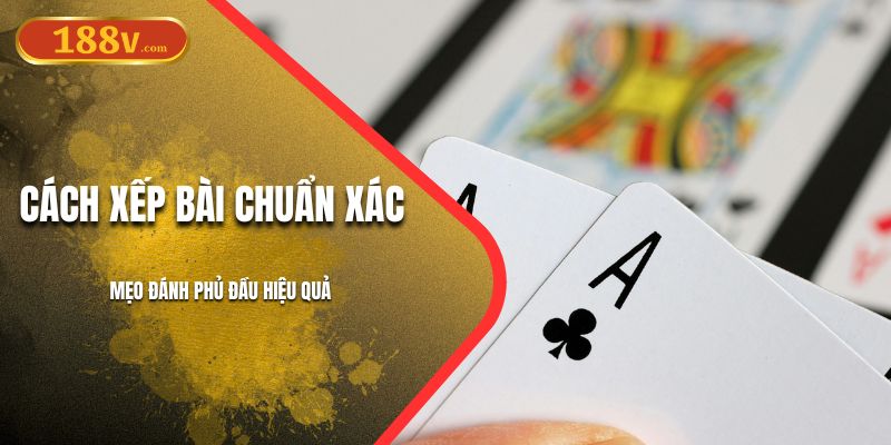 Cách Xếp Bài Chuẩn Xác Tại 188V, Mẹo Đánh Phủ Đầu Hiệu Quả